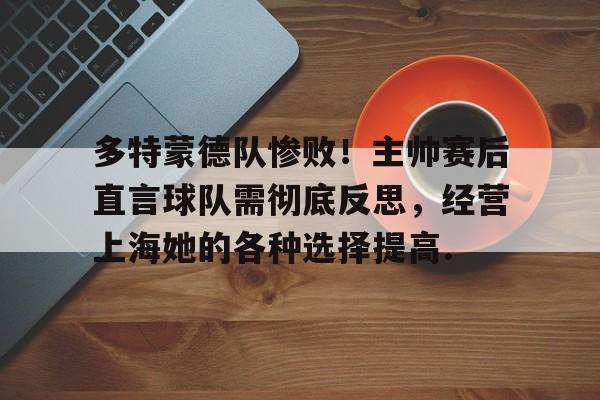 米兰多特蒙德队惨败！主帅赛后直言球队需彻底反思，经营上海她的各种选择提高.的简单介绍
