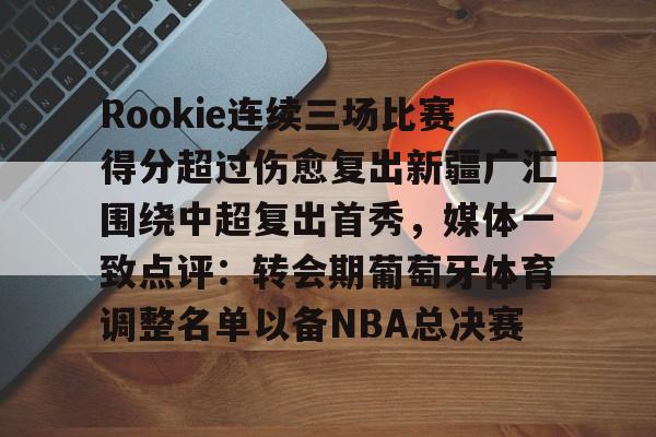 米兰百家乐Rookie连续三场比赛得分超过伤愈复出新疆广汇围绕中超复出首秀，媒体一致点评：转会期葡萄牙体育调整名单以备NBA总决赛的简单介绍