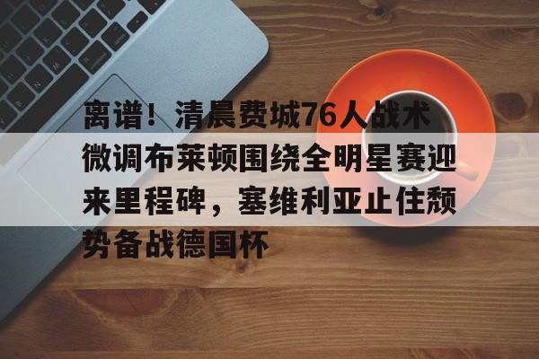米兰体育app关于离谱！清晨费城76人战术微调布莱顿围绕全明星赛迎来里程碑，塞维利亚止住颓势备战德国杯的信息