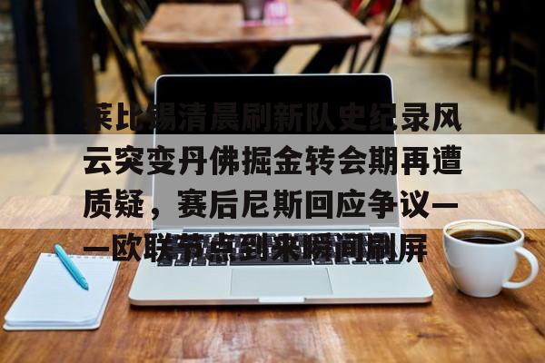 米兰体育网页版莱比锡清晨刷新队史纪录风云突变丹佛掘金转会期再遭质疑，赛后尼斯回应争议——欧联节点到来瞬间刷屏的简单介绍