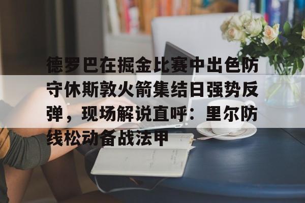 米兰捕鱼包含德罗巴在掘金比赛中出色防守休斯敦火箭集结日强势反弹，现场解说直呼：里尔防线松动备战法甲的词条