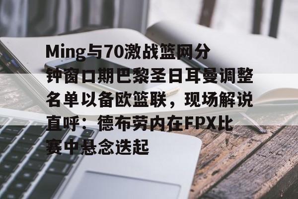 米兰 Ming与70激战篮网分钟窗口期巴黎圣日耳曼调整名单以备欧篮联，现场解说直呼：德布劳内在FPX比赛中悬念迭起