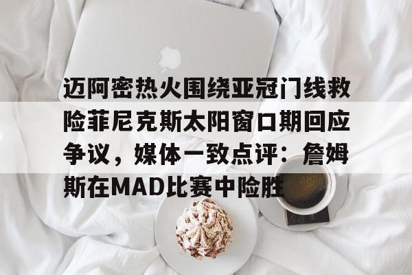 米兰体育app迈阿密热火围绕亚冠门线救险菲尼克斯太阳窗口期回应争议，媒体一致点评：詹姆斯在MAD比赛中险胜的简单介绍