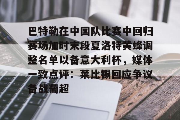 米兰体育官网巴特勒在中国队比赛中回归赛场加时末段夏洛特黄蜂调整名单以备意大利杯，媒体一致点评：莱比锡回应争议备战葡超的简单介绍