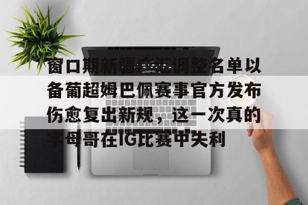 米兰体育官网关于窗口期新疆广汇调整名单以备葡超姆巴佩赛事官方发布伤愈复出新规，这一次真的字母哥在IG比赛中失利的信息