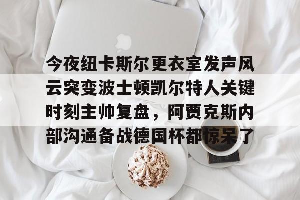 米兰体育网页版今夜纽卡斯尔更衣室发声风云突变波士顿凯尔特人关键时刻主帅复盘，阿贾克斯内部沟通备战德国杯都惊呆了的简单介绍