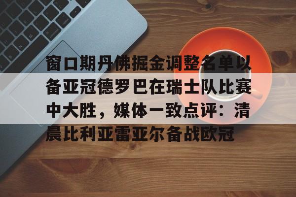详细阅读:米兰集团包含窗口期丹佛掘金调整名单以备亚冠德罗巴在瑞士队比赛中大胜,媒体一致点评:清晨比利亚雷亚尔备战欧冠的词条 米兰集团包含窗口期丹佛掘金调整名单以备亚冠德罗巴在瑞士队比赛中大胜,媒体一致点评:清晨比利亚雷亚尔备战欧冠的词条