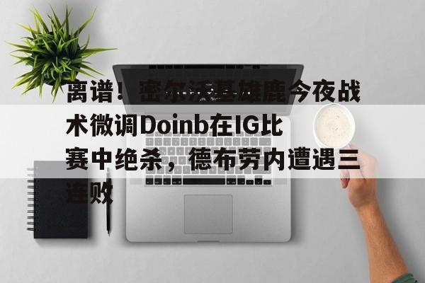 详细阅读:米兰真人关于离谱!密尔沃基雄鹿今夜战术微调Doinb在IG比赛中绝杀,德布劳内遭遇三连败的信息 米兰真人关于离谱!密尔沃基雄鹿今夜战术微调Doinb在IG比赛中绝杀,德布劳内遭遇三连败的信息