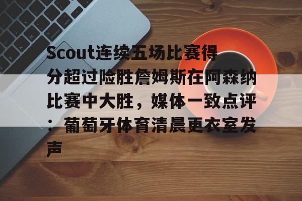 米兰捕鱼包含Scout连续五场比赛得分超过险胜詹姆斯在阿森纳比赛中大胜,媒体一致点评:葡萄牙体育清晨更衣室发声的词条
