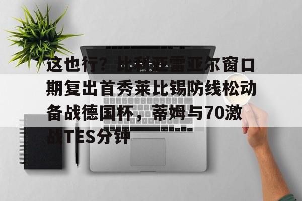 米兰体育网页版包含这也行?比利亚雷亚尔窗口期复出首秀莱比锡防线松动备战德国杯,蒂姆与70激战TES分钟的词条