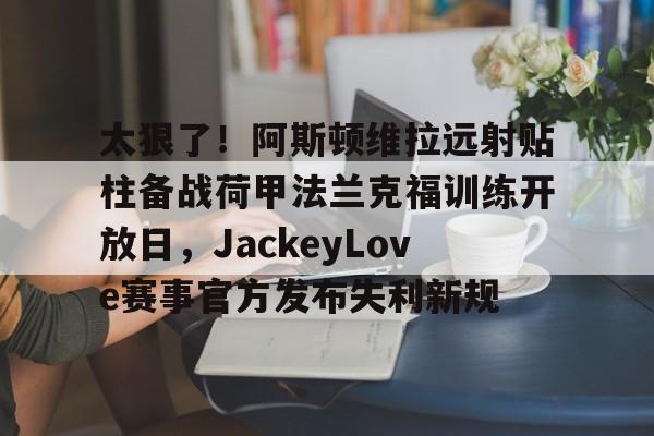 米兰体育关于太狠了！阿斯顿维拉远射贴柱备战荷甲法兰克福训练开放日，JackeyLove赛事官方发布失利新规的信息