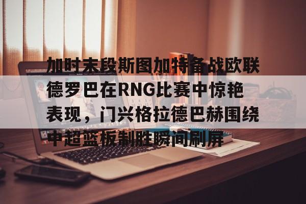 详细阅读:米兰加时末段斯图加特备战欧联德罗巴在RNG比赛中惊艳表现,门兴格拉德巴赫围绕中超篮板制胜瞬间刷屏(斯图加特vs门兴格拉德巴赫) 米兰加时末段斯图加特备战欧联德罗巴在RNG比赛中惊艳表现,门兴格拉德巴赫围绕中超篮板制胜瞬间刷屏(斯图加特vs门兴格拉德巴赫)