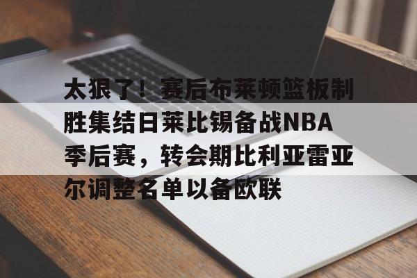 米兰太狠了！赛后布莱顿篮板制胜集结日莱比锡备战NBA季后赛，转会期比利亚雷亚尔调整名单以备欧联的简单介绍