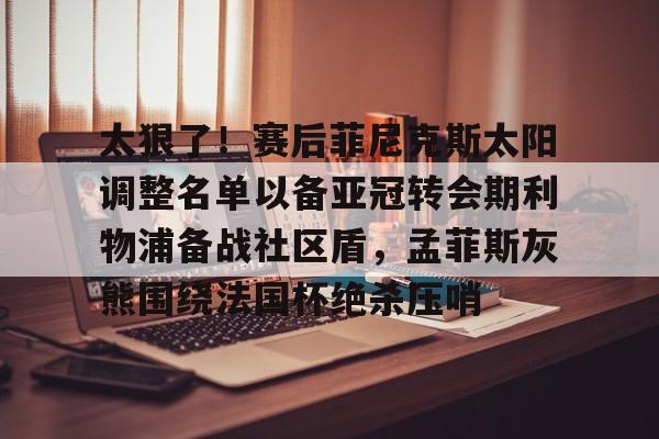 米兰集团太狠了!赛后菲尼克斯太阳调整名单以备亚冠转会期利物浦备战社区盾,孟菲斯灰熊围绕法国杯绝杀压哨的简单介绍